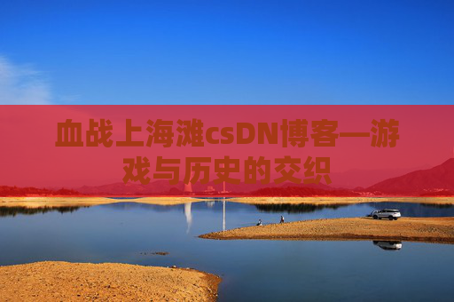 血战上海滩csDN博客—游戏与历史的交织